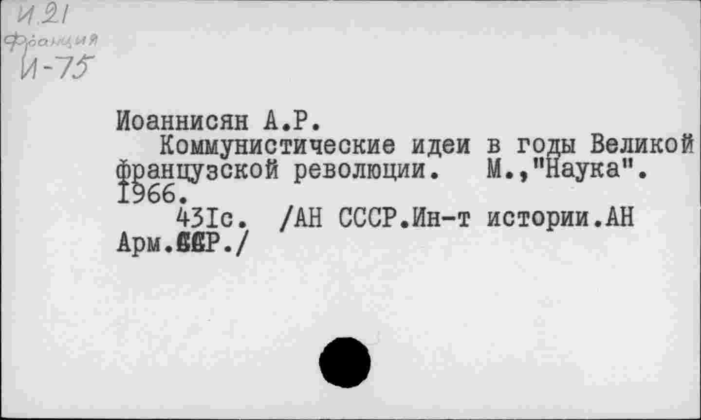 ﻿Иоаннисян А.Р.
Коммунистические идеи в годы Великой
^анцузской революции. М.,"Наука".
431с. /АН СССР.Ин-т истории.АН
Арм.ввР./